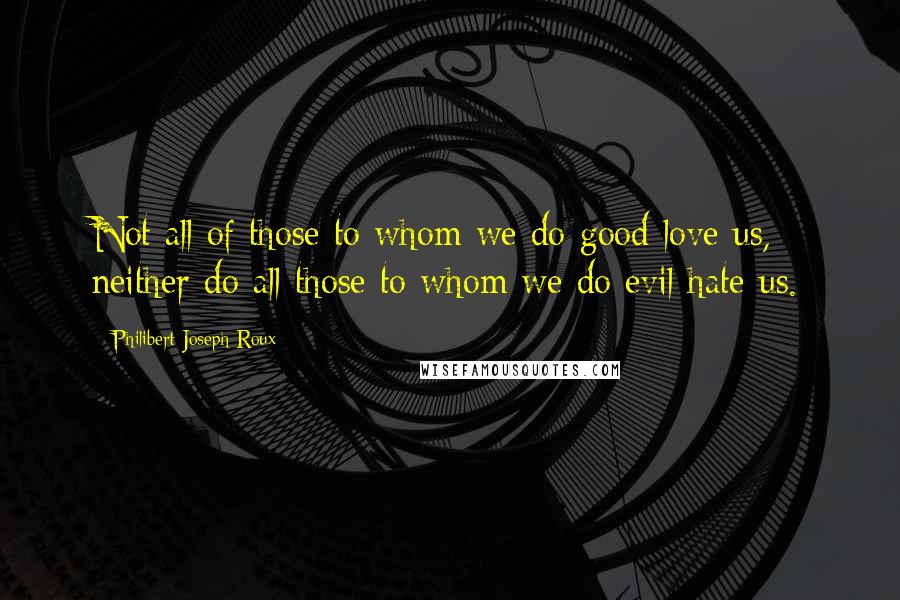 Philibert Joseph Roux Quotes: Not all of those to whom we do good love us, neither do all those to whom we do evil hate us.