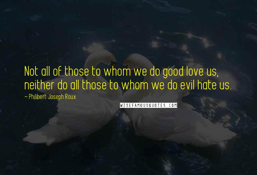 Philibert Joseph Roux Quotes: Not all of those to whom we do good love us, neither do all those to whom we do evil hate us.