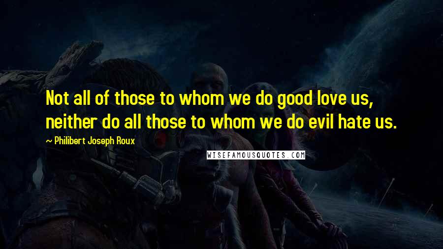 Philibert Joseph Roux Quotes: Not all of those to whom we do good love us, neither do all those to whom we do evil hate us.