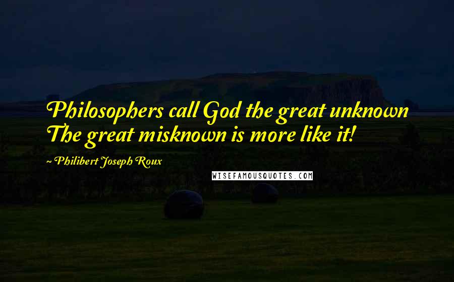 Philibert Joseph Roux Quotes: Philosophers call God the great unknown The great misknown is more like it!