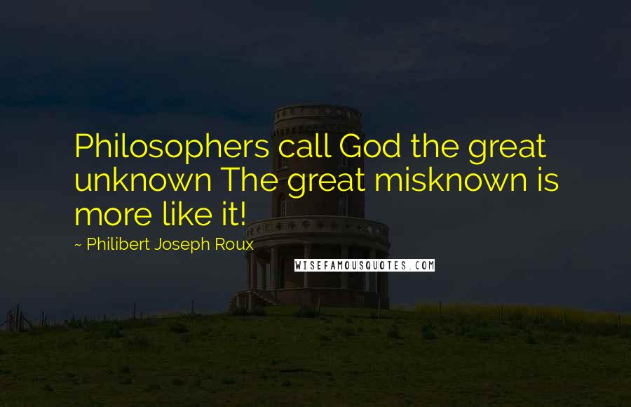 Philibert Joseph Roux Quotes: Philosophers call God the great unknown The great misknown is more like it!