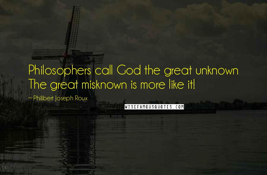 Philibert Joseph Roux Quotes: Philosophers call God the great unknown The great misknown is more like it!