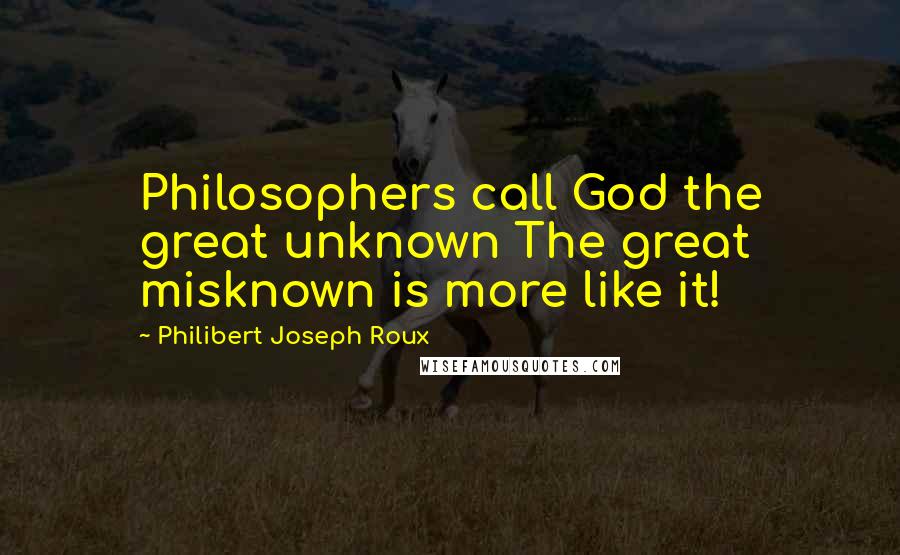Philibert Joseph Roux Quotes: Philosophers call God the great unknown The great misknown is more like it!