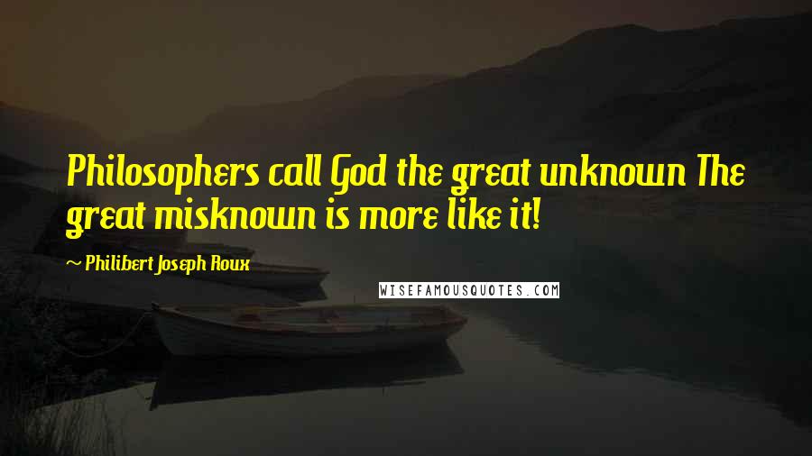 Philibert Joseph Roux Quotes: Philosophers call God the great unknown The great misknown is more like it!