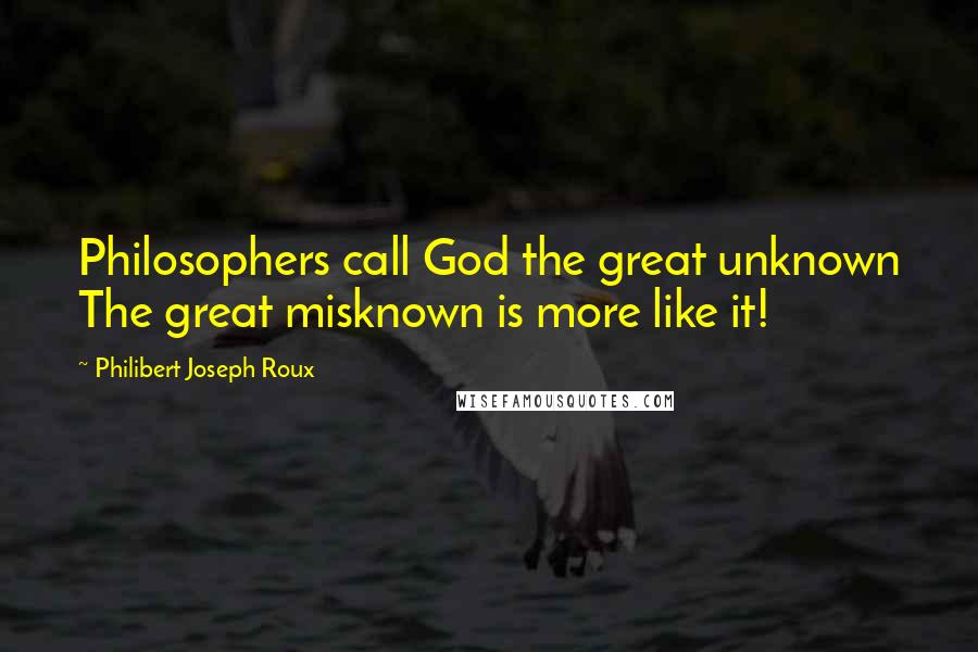 Philibert Joseph Roux Quotes: Philosophers call God the great unknown The great misknown is more like it!