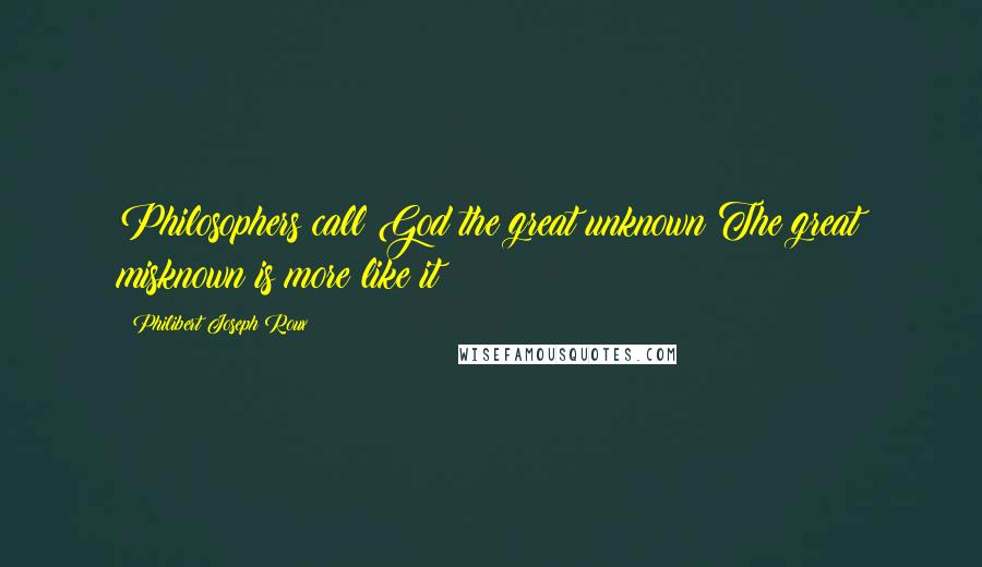 Philibert Joseph Roux Quotes: Philosophers call God the great unknown The great misknown is more like it!