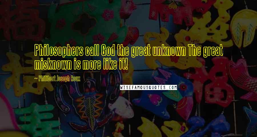 Philibert Joseph Roux Quotes: Philosophers call God the great unknown The great misknown is more like it!