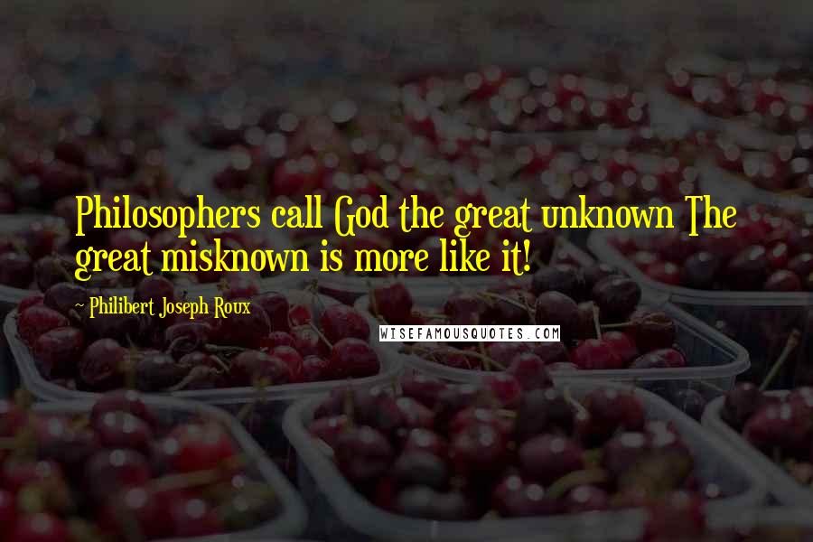 Philibert Joseph Roux Quotes: Philosophers call God the great unknown The great misknown is more like it!