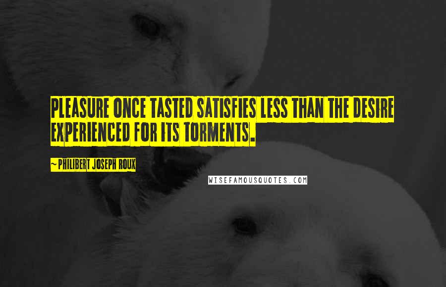 Philibert Joseph Roux Quotes: Pleasure once tasted satisfies less than the desire experienced for its torments.