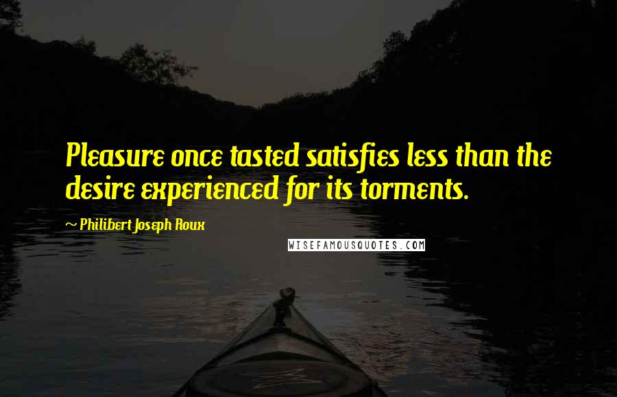 Philibert Joseph Roux Quotes: Pleasure once tasted satisfies less than the desire experienced for its torments.
