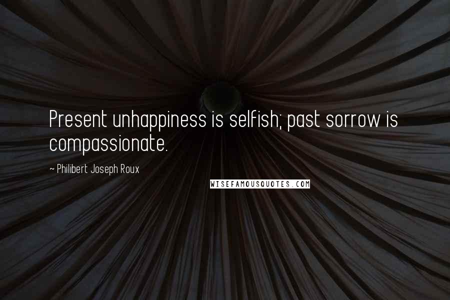 Philibert Joseph Roux Quotes: Present unhappiness is selfish; past sorrow is compassionate.