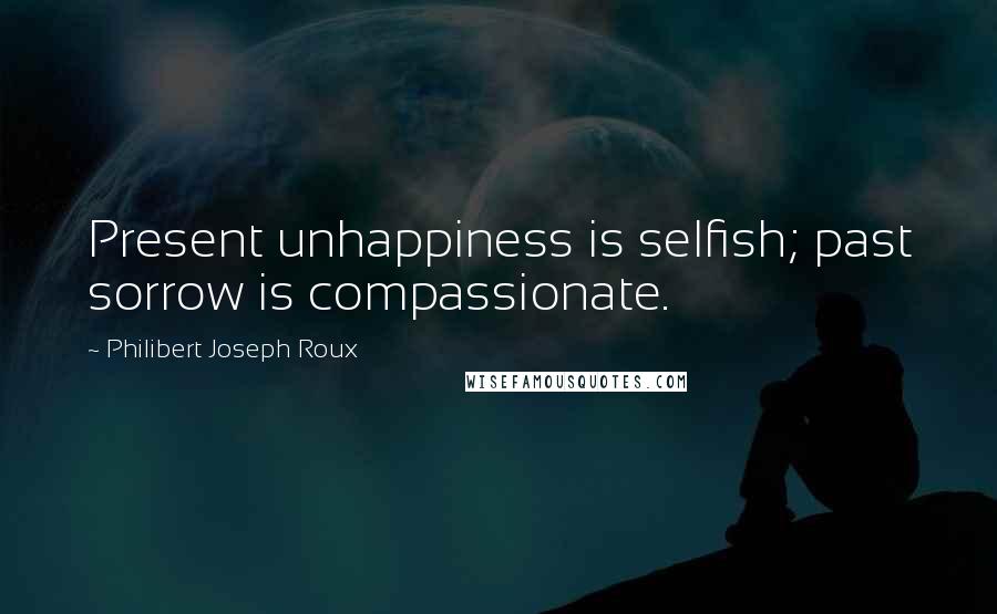 Philibert Joseph Roux Quotes: Present unhappiness is selfish; past sorrow is compassionate.