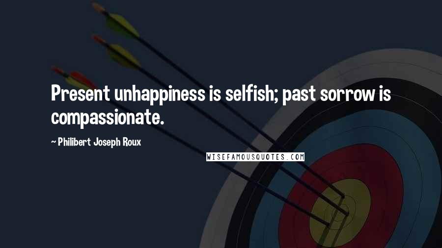 Philibert Joseph Roux Quotes: Present unhappiness is selfish; past sorrow is compassionate.