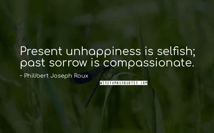 Philibert Joseph Roux Quotes: Present unhappiness is selfish; past sorrow is compassionate.