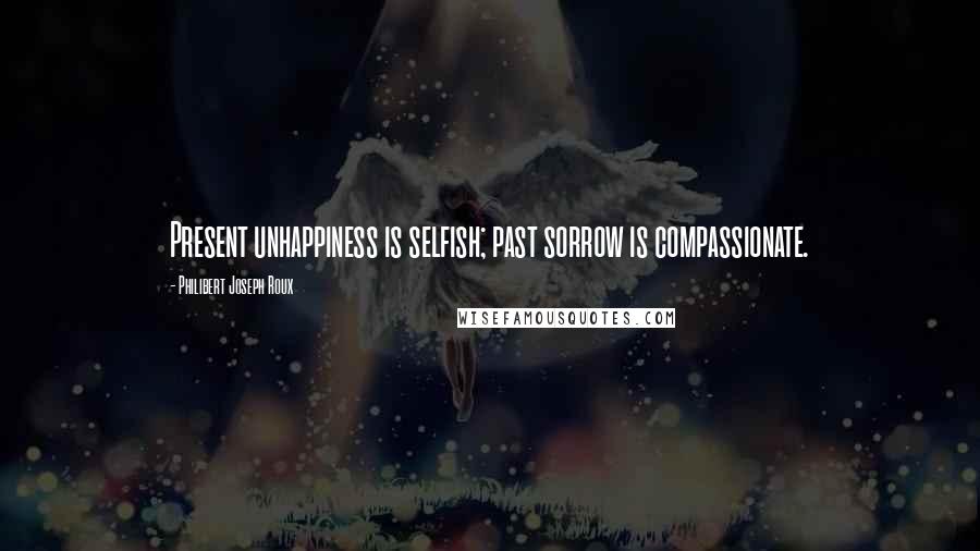 Philibert Joseph Roux Quotes: Present unhappiness is selfish; past sorrow is compassionate.