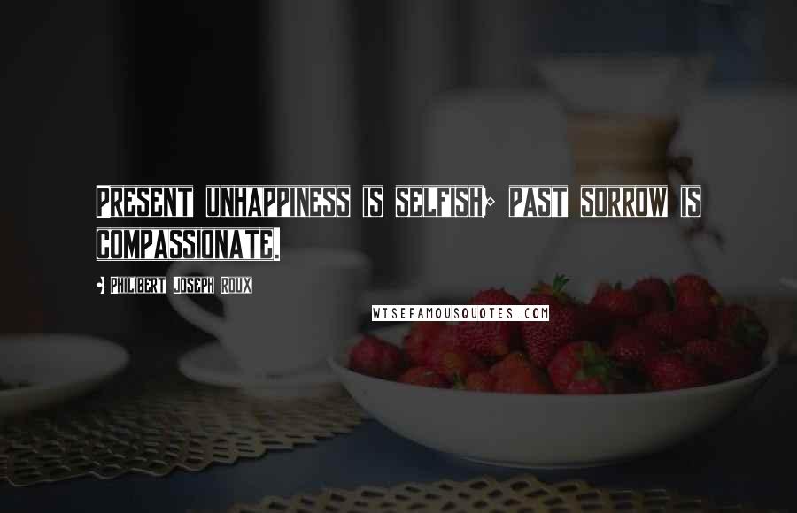 Philibert Joseph Roux Quotes: Present unhappiness is selfish; past sorrow is compassionate.