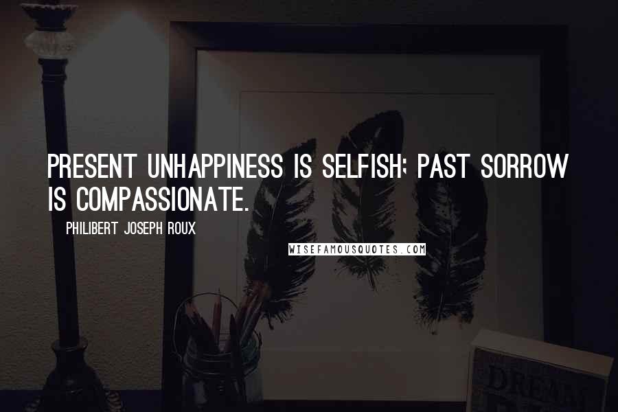 Philibert Joseph Roux Quotes: Present unhappiness is selfish; past sorrow is compassionate.