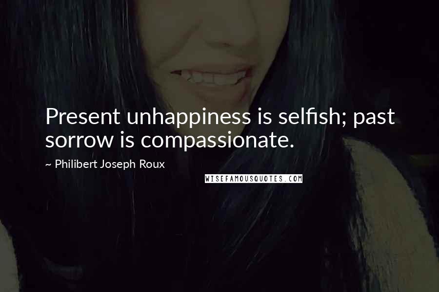 Philibert Joseph Roux Quotes: Present unhappiness is selfish; past sorrow is compassionate.