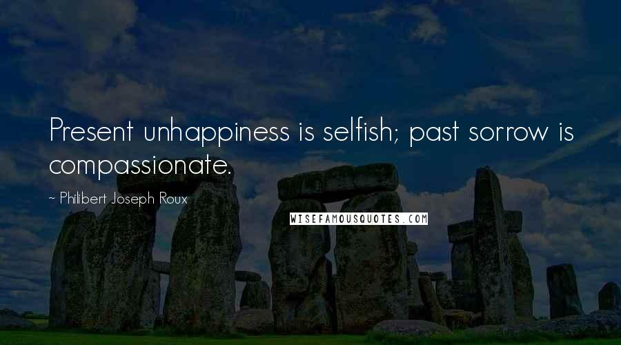 Philibert Joseph Roux Quotes: Present unhappiness is selfish; past sorrow is compassionate.