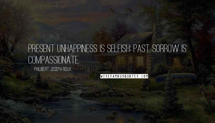 Philibert Joseph Roux Quotes: Present unhappiness is selfish; past sorrow is compassionate.