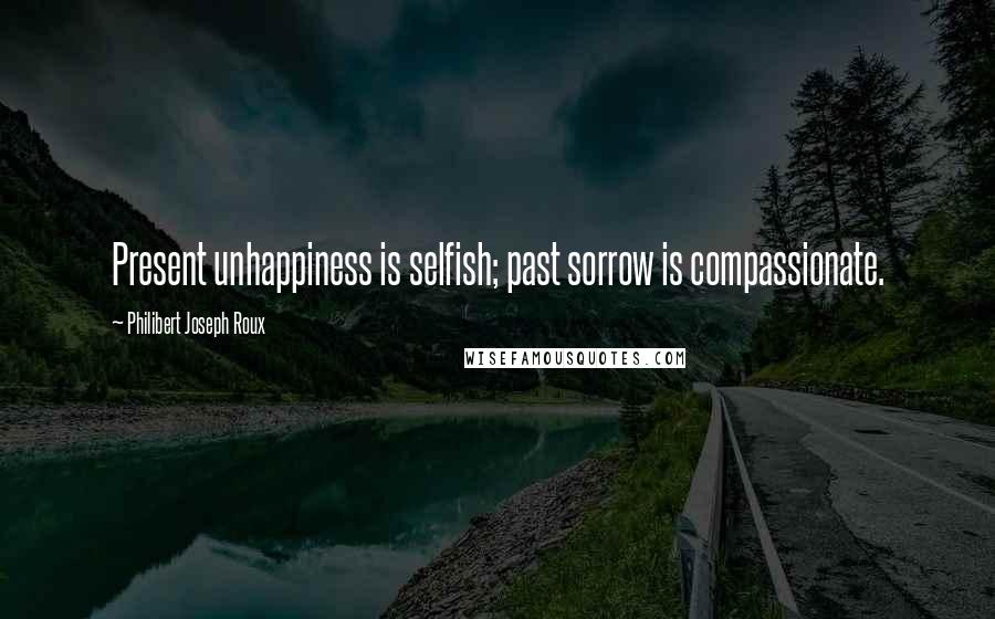 Philibert Joseph Roux Quotes: Present unhappiness is selfish; past sorrow is compassionate.