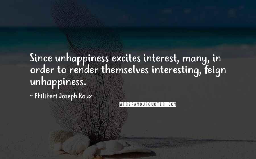 Philibert Joseph Roux Quotes: Since unhappiness excites interest, many, in order to render themselves interesting, feign unhappiness.