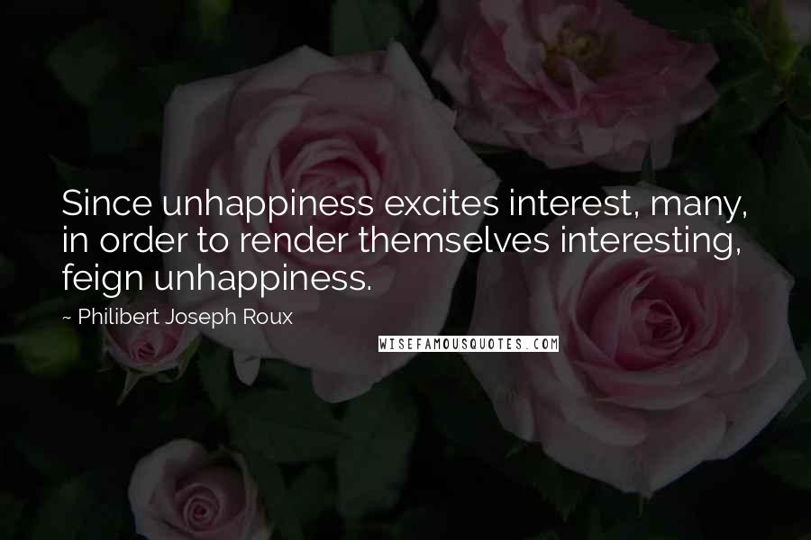 Philibert Joseph Roux Quotes: Since unhappiness excites interest, many, in order to render themselves interesting, feign unhappiness.