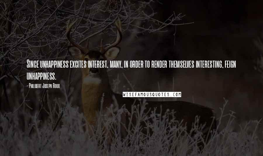 Philibert Joseph Roux Quotes: Since unhappiness excites interest, many, in order to render themselves interesting, feign unhappiness.