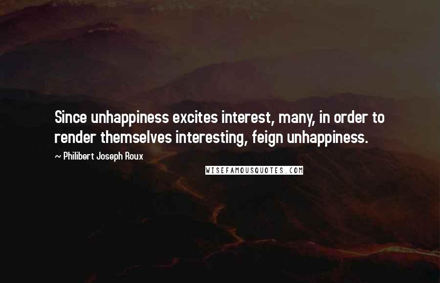 Philibert Joseph Roux Quotes: Since unhappiness excites interest, many, in order to render themselves interesting, feign unhappiness.