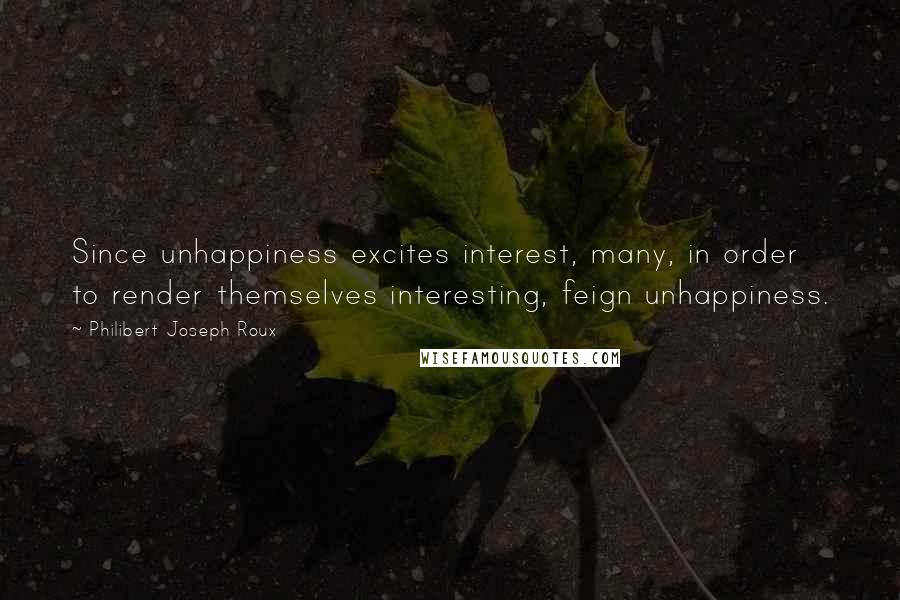 Philibert Joseph Roux Quotes: Since unhappiness excites interest, many, in order to render themselves interesting, feign unhappiness.