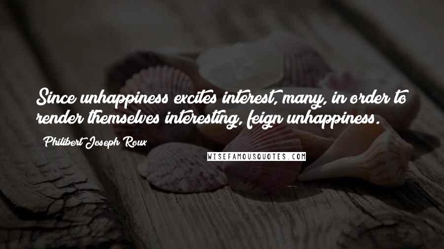 Philibert Joseph Roux Quotes: Since unhappiness excites interest, many, in order to render themselves interesting, feign unhappiness.