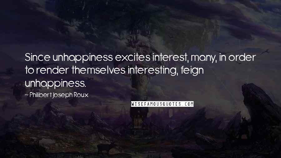 Philibert Joseph Roux Quotes: Since unhappiness excites interest, many, in order to render themselves interesting, feign unhappiness.