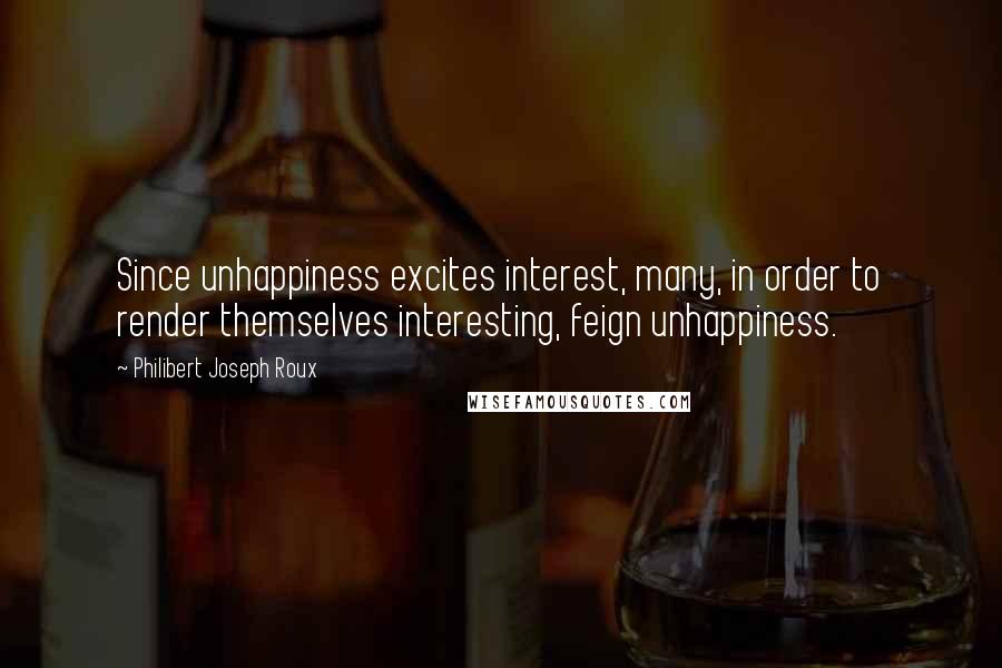 Philibert Joseph Roux Quotes: Since unhappiness excites interest, many, in order to render themselves interesting, feign unhappiness.