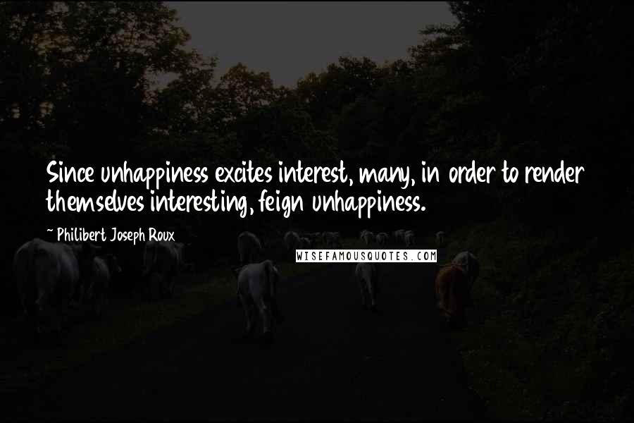 Philibert Joseph Roux Quotes: Since unhappiness excites interest, many, in order to render themselves interesting, feign unhappiness.