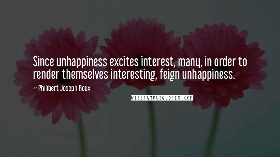 Philibert Joseph Roux Quotes: Since unhappiness excites interest, many, in order to render themselves interesting, feign unhappiness.