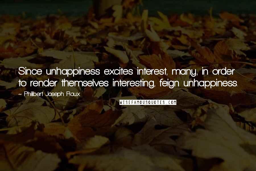 Philibert Joseph Roux Quotes: Since unhappiness excites interest, many, in order to render themselves interesting, feign unhappiness.
