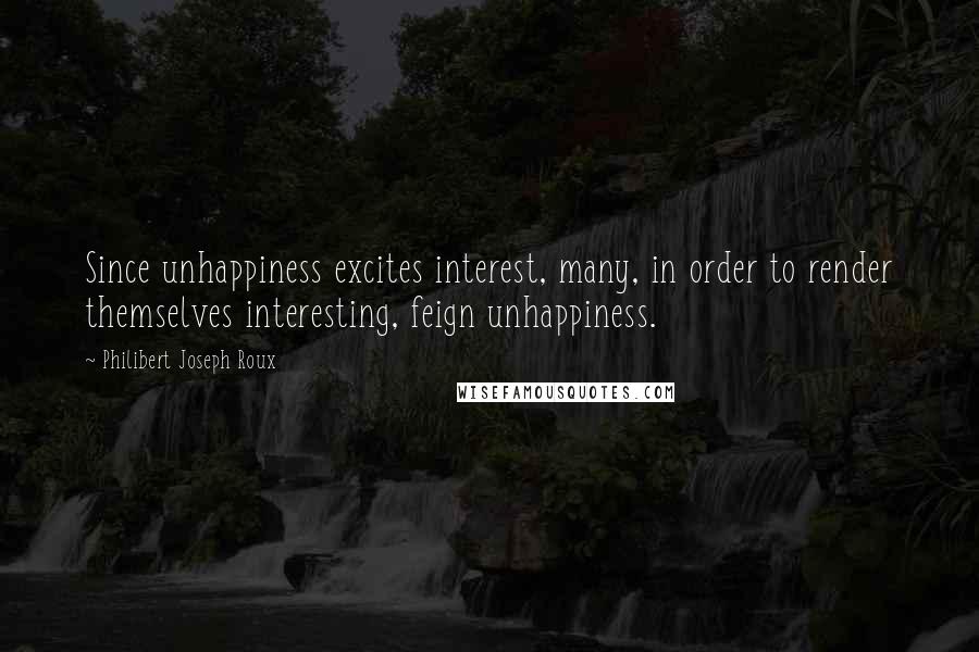 Philibert Joseph Roux Quotes: Since unhappiness excites interest, many, in order to render themselves interesting, feign unhappiness.