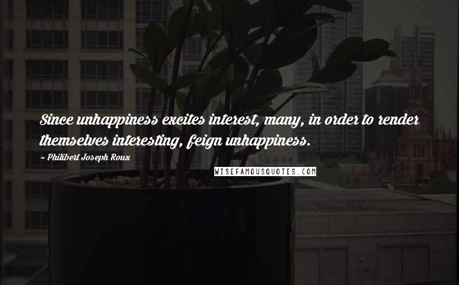 Philibert Joseph Roux Quotes: Since unhappiness excites interest, many, in order to render themselves interesting, feign unhappiness.