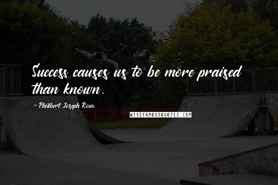 Philibert Joseph Roux Quotes: Success causes us to be more praised than known.