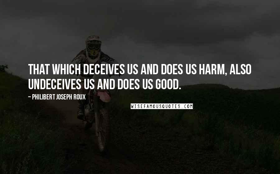 Philibert Joseph Roux Quotes: That which deceives us and does us harm, also undeceives us and does us good.