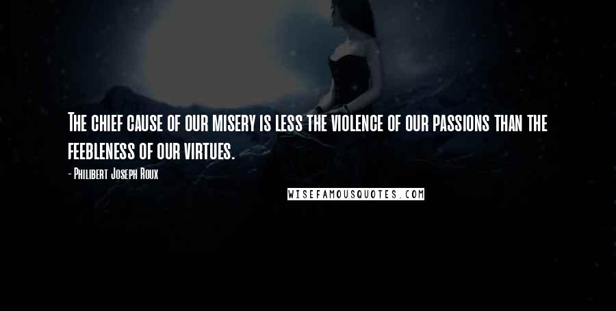 Philibert Joseph Roux Quotes: The chief cause of our misery is less the violence of our passions than the feebleness of our virtues.