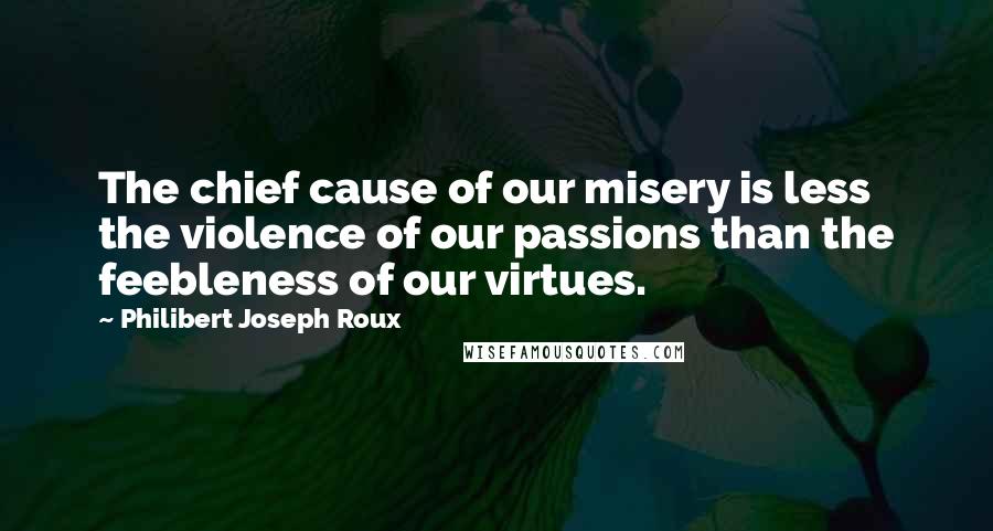Philibert Joseph Roux Quotes: The chief cause of our misery is less the violence of our passions than the feebleness of our virtues.