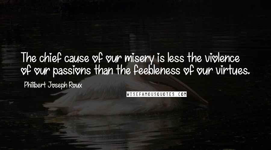 Philibert Joseph Roux Quotes: The chief cause of our misery is less the violence of our passions than the feebleness of our virtues.