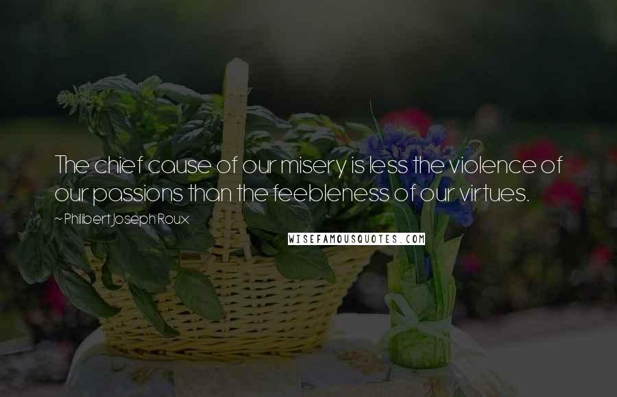 Philibert Joseph Roux Quotes: The chief cause of our misery is less the violence of our passions than the feebleness of our virtues.