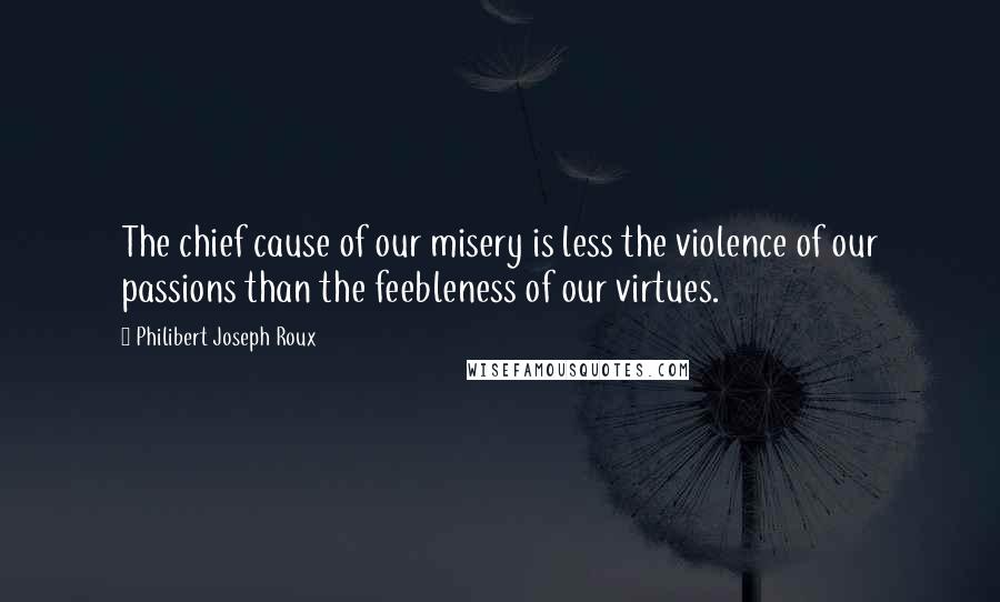 Philibert Joseph Roux Quotes: The chief cause of our misery is less the violence of our passions than the feebleness of our virtues.