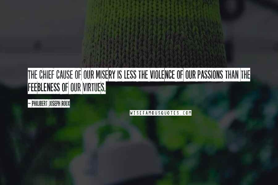 Philibert Joseph Roux Quotes: The chief cause of our misery is less the violence of our passions than the feebleness of our virtues.
