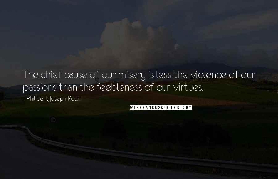 Philibert Joseph Roux Quotes: The chief cause of our misery is less the violence of our passions than the feebleness of our virtues.