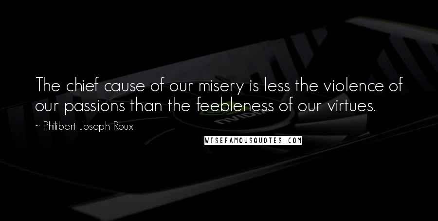 Philibert Joseph Roux Quotes: The chief cause of our misery is less the violence of our passions than the feebleness of our virtues.