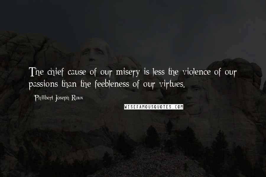 Philibert Joseph Roux Quotes: The chief cause of our misery is less the violence of our passions than the feebleness of our virtues.
