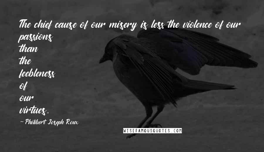 Philibert Joseph Roux Quotes: The chief cause of our misery is less the violence of our passions than the feebleness of our virtues.